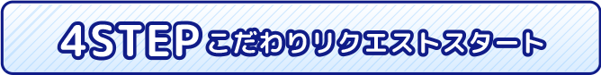 4STEP こだわりリクエストスタート